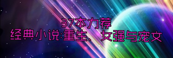 37本力荐经典小说: 重生、女强与宠文